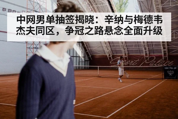 中网男单抽签揭晓:辛纳与梅德韦杰夫同区,争冠之路悬念全面升级 | xingkong