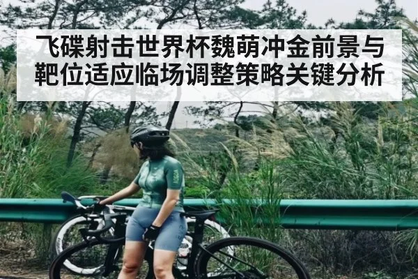飞碟射击世界杯魏萌冲金前景与靶位适应临场调整策略关键分析 - xingkong.com