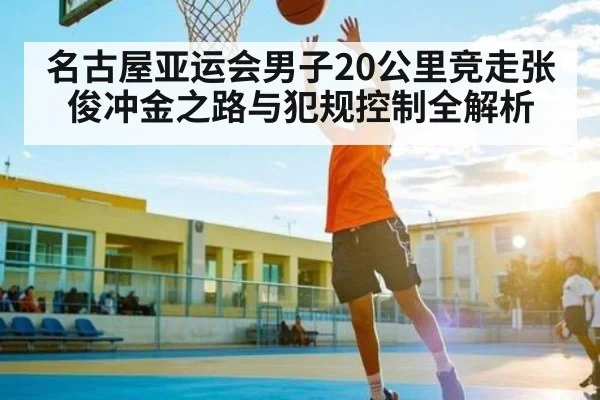 名古屋亚运会男子20公里竞走张俊冲金之路与犯规控制全解析 | xingkong.com